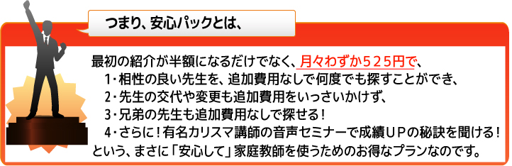 つまり安心パックとは、まさに「安心して」家庭教師を使うためのお得なプランなのです。