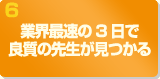 6.業界最速の3日で良質の先生が見つかる