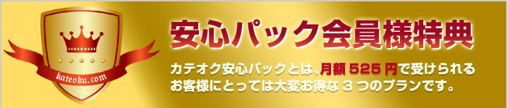 安心パック会員様特典　カテオク安心パックとは、月額525円で受けられるお客様にとっては大変お得な3つのプランです。